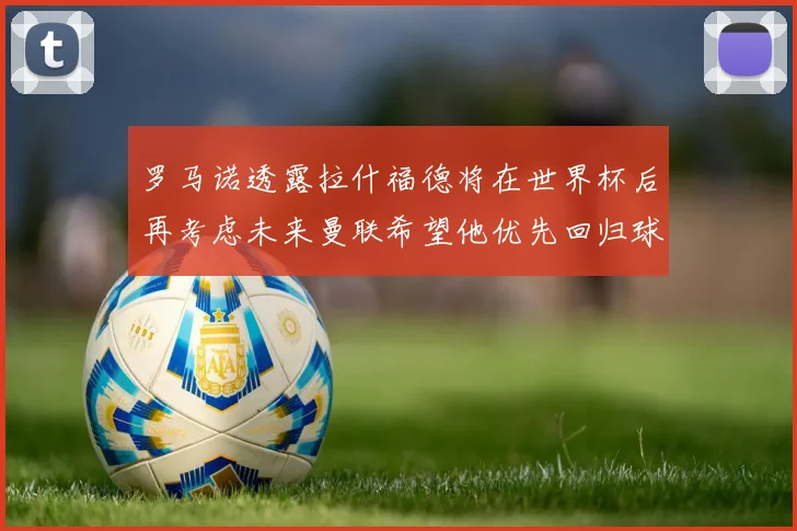 罗马诺透露拉什福德将在世界杯后再考虑未来曼联希望他优先回归球队