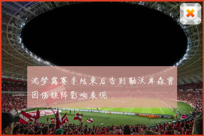沈梦露赛季结束后告别勒沃库森曾因伤缺阵影响表现