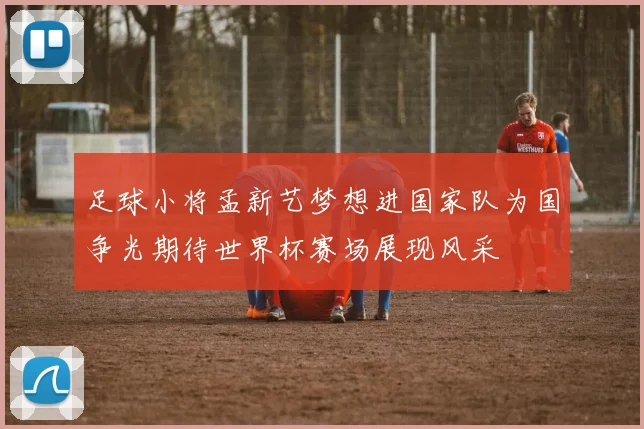 足球小将孟新艺梦想进国家队为国争光期待世界杯赛场展现风采