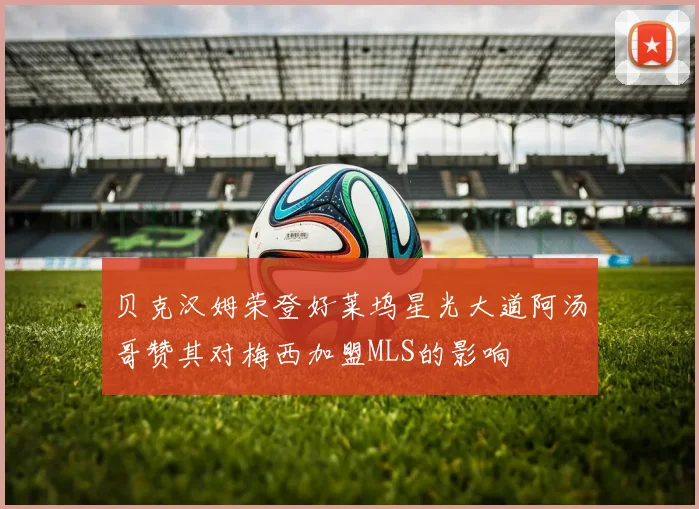 贝克汉姆荣登好莱坞星光大道阿汤哥赞其对梅西加盟MLS的影响