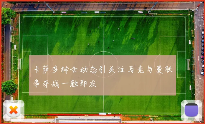 卡萨多转会动态引关注马竞与曼联争夺战一触即发