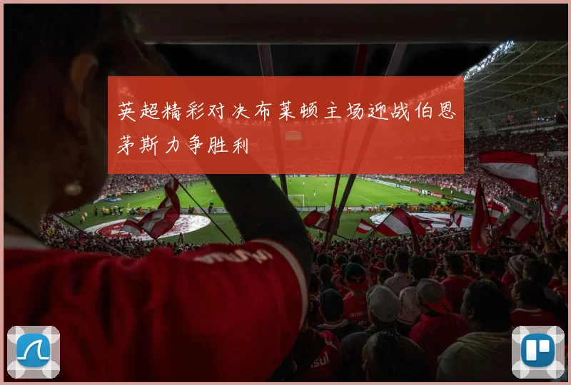 英超精彩对决布莱顿主场迎战伯恩茅斯力争胜利