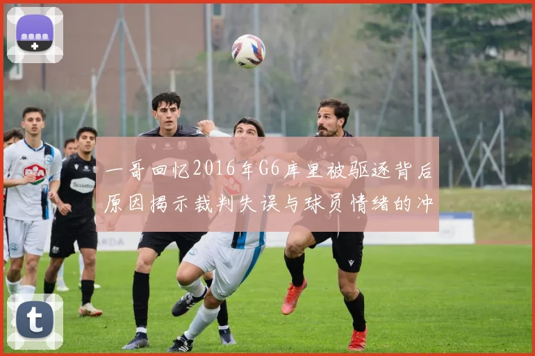 一哥回忆2016年G6库里被驱逐背后原因揭示裁判失误与球员情绪的冲突
