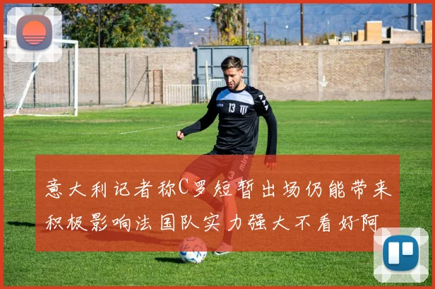 意大利记者称C罗短暂出场仍能带来积极影响法国队实力强大不看好阿根廷表现