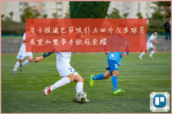 马卡报道巴萨吸引力回升众多球员渴望加盟争夺欧冠荣耀