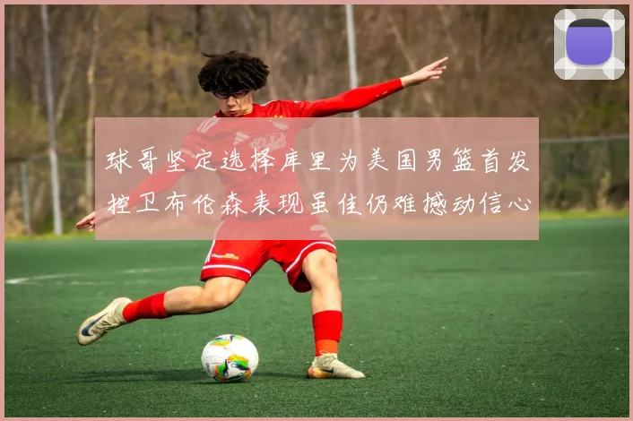 球哥坚定选择库里为美国男篮首发控卫布伦森表现虽佳仍难撼动信心