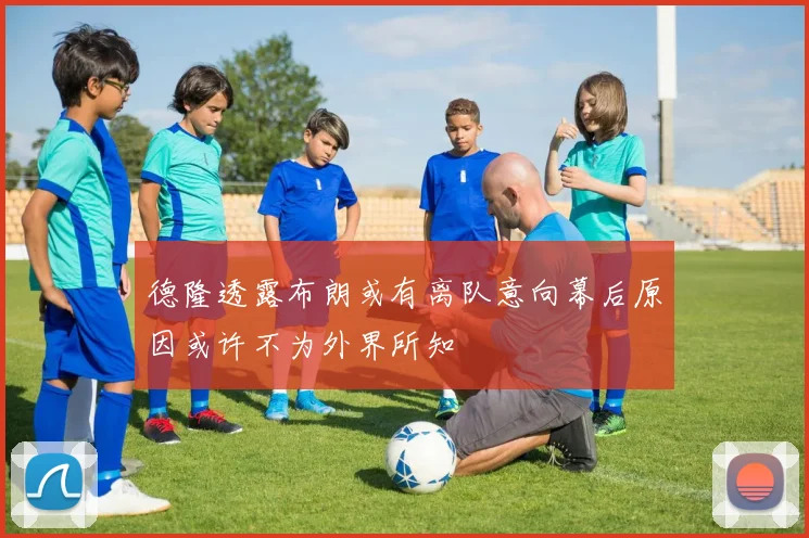 德隆透露布朗或有离队意向幕后原因或许不为外界所知