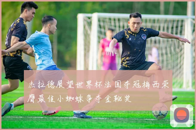 杰拉德展望世界杯法国夺冠梅西荣膺最佳小蜘蛛争夺金靴奖