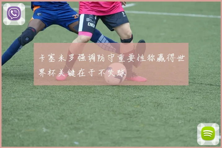 卡塞米罗强调防守重要性称赢得世界杯关键在于不失球