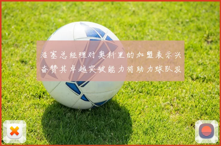 活塞总经理对奥科里的加盟表示兴奋赞其卓越突破能力将助力球队发展