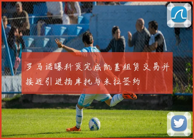 罗马诺曝科莫完成凯基租赁交易并接近引进扬库托与米拉签约