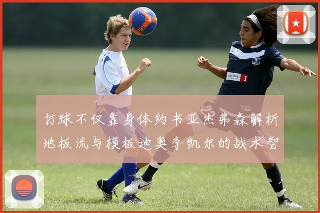 打球不仅靠身体约书亚杰弗森解析地板流与模板迪奥李凯尔的战术智慧