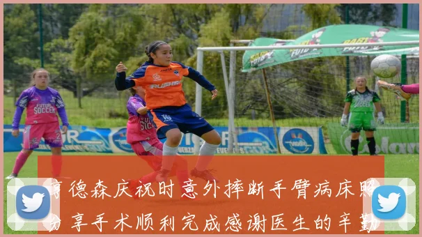 亨德森庆祝时意外摔断手臂病床照分享手术顺利完成感谢医生的辛勤付出