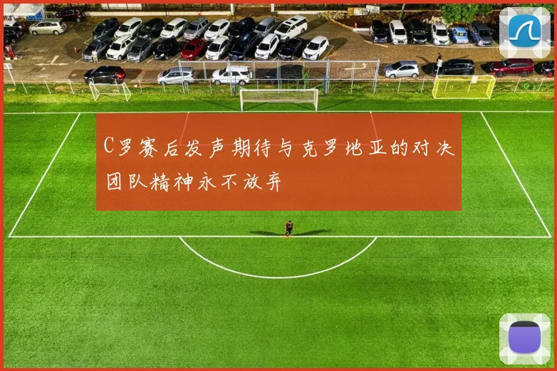 C罗赛后发声期待与克罗地亚的对决团队精神永不放弃