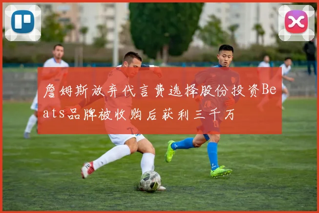 詹姆斯放弃代言费选择股份投资Beats品牌被收购后获利三千万